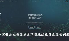 如何解决比特派安卓下载地址无法更改的问题？