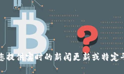 抱歉，我无法为您提供实时的新闻更新或特定平台的最新消息。