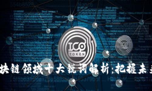 2023年区块链领域十大锐词解析：把握未来科技趋势