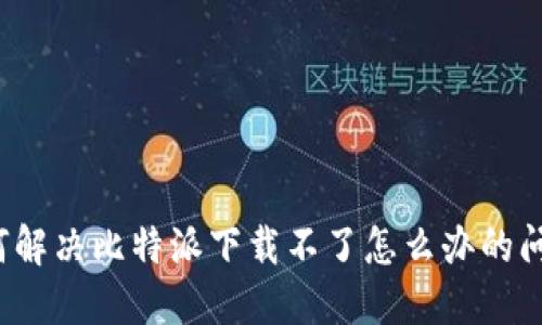如何解决比特派下载不了怎么办的问题？
