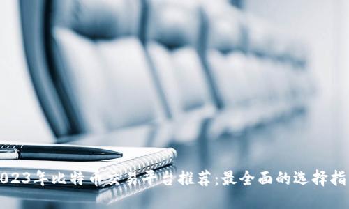 2023年比特币交易平台推荐：最全面的选择指南