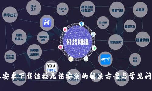 比特派安卓下载链接无法安装的解决方案与常见问题解析