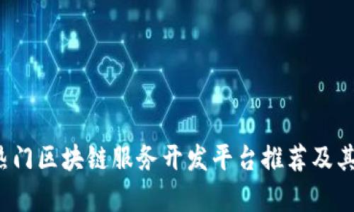 2023年热门区块链服务开发平台推荐及其对比分析