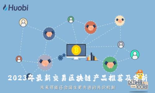 2023年最新交易区块链产品推荐及分析