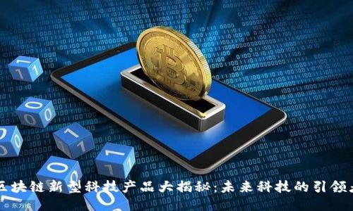 区块链新型科技产品大揭秘：未来科技的引领者