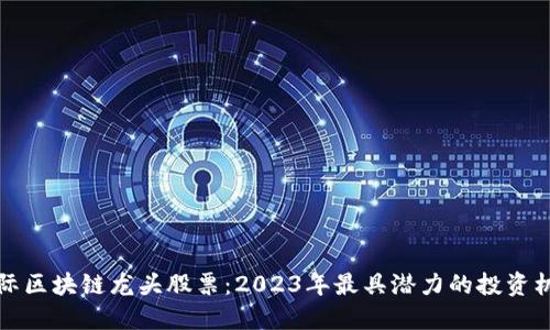 国际区块链龙头股票：2023年最具潜力的投资机会