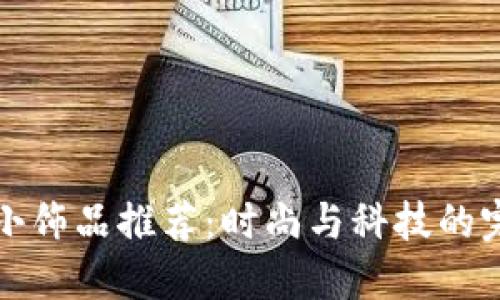 区块链小饰品推荐：时尚与科技的完美结合