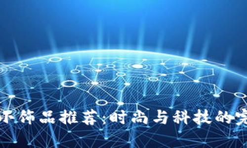 区块链小饰品推荐：时尚与科技的完美结合