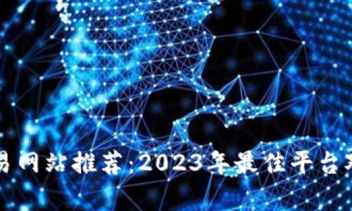 比特交易网站推荐：2023年最佳平台对比分析