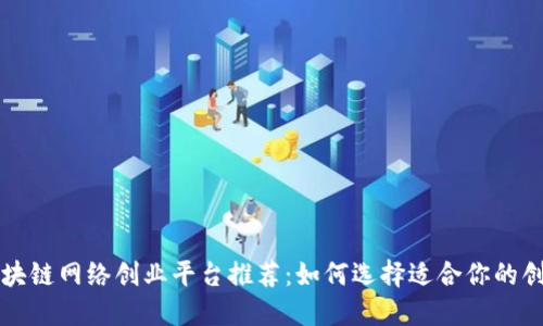 顶尖区块链网络创业平台推荐：如何选择适合你的创业之路