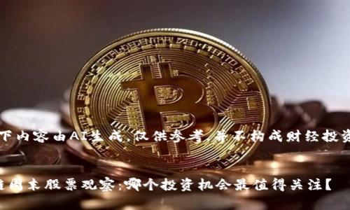 注:以下内容由AI生成,仅供参考,并不构成财经投资建议。
区块链周末股票观察:哪个投资机会最值得关注?