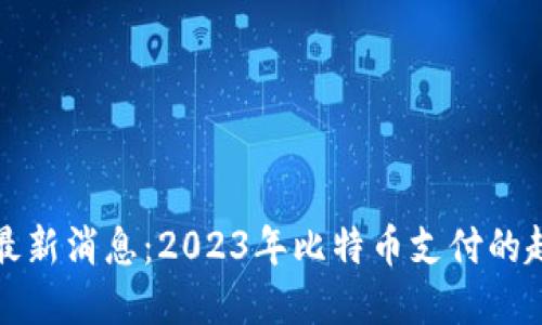 比特支付最新消息：2023年比特币支付的趋势与发展