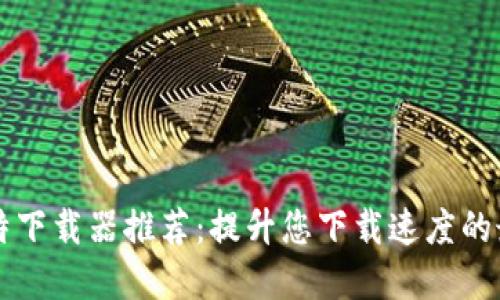 手机比特下载器推荐：提升您下载速度的最佳选择
