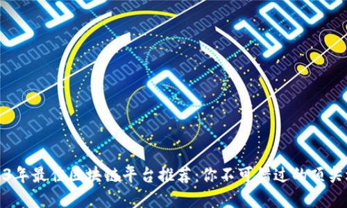 2023年最佳区块链平台推荐：你不可错过的顶尖选择