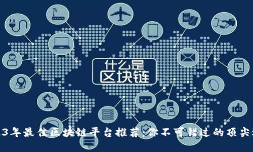 2023年最佳区块链平台推荐：你不可错过的顶尖选择