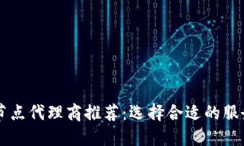 区块链节点代理商推荐：选择合适的服务提供商