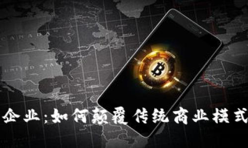 区块链重塑企业：如何颠覆传统商业模式与未来发展
