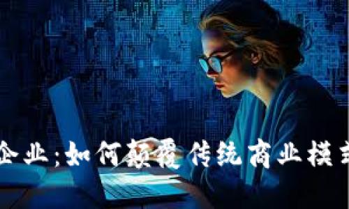 区块链重塑企业：如何颠覆传统商业模式与未来发展