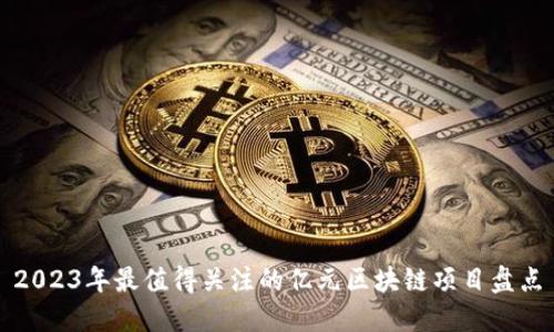 2023年最值得关注的亿元区块链项目盘点