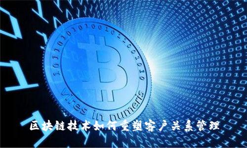 区块链技术如何重塑客户关系管理