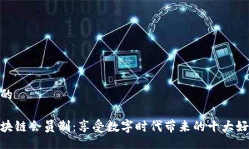 好的

区块链会员制：享受数字时代带来的十大好处