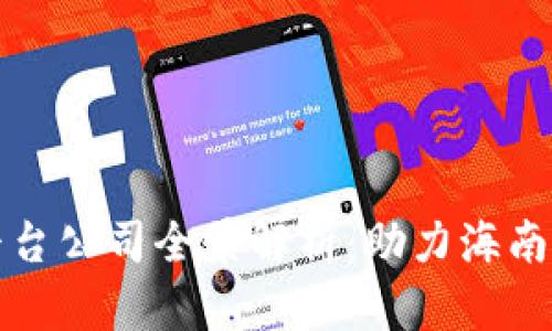 海南区块链平台公司全景解析：助力海南数字经济发展