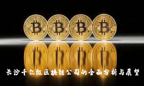 长沙千亿级区块链公司的全面分析与展望