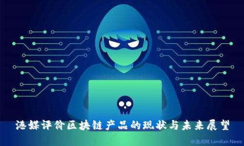 港媒评价区块链产品的现状与未来展望