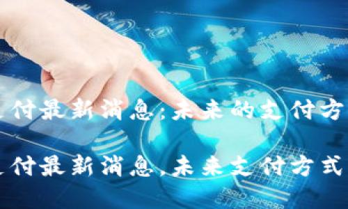 比特支付最新消息：未来的支付方式变革

比特支付最新消息，未来支付方式变革