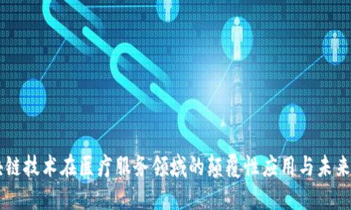 区块链技术在医疗服务领域的颠覆性应用与未来展望