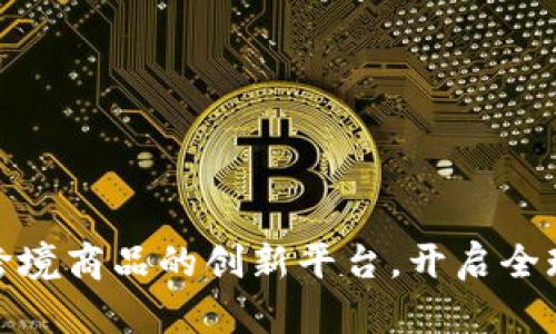 探索区块链跨境商品的创新平台，开启全球交易新视野