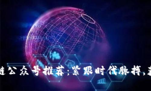 权威的区块链公众号推荐：紧跟时代脉搏，获取最新资讯