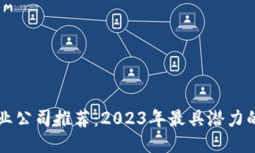 区块链产业公司推荐：2023年最具潜力的创新企业