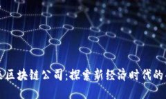 长沙未来区块链公司：探索新经济时代的创新力