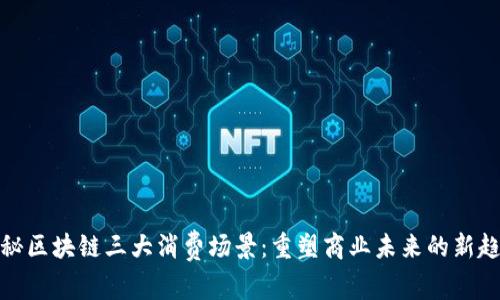 揭秘区块链三大消费场景：重塑商业未来的新趋势