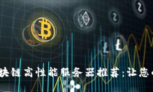 2023年热门区块链高性能服务器推荐：让您的项目快人一步