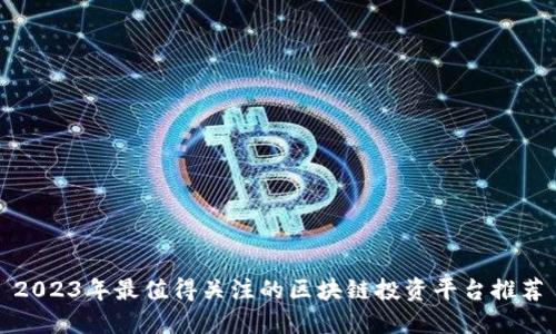 2023年最值得关注的区块链投资平台推荐