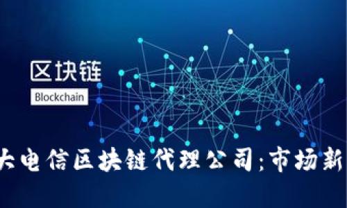 2023年十大电信区块链代理公司：市场新机遇与挑战