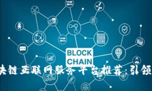 2023年最佳区块链互联网服务平台推荐：引领数字经济新潮流