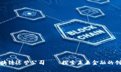 杭州区块链运营公司——探索未来金融的创新先锋