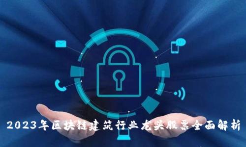 2023年区块链建筑行业龙头股票全面解析