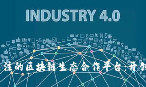 2023年最值得关注的区块链生态合作平台：开创未来的数字经济