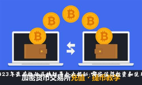 2023年最有效的区块链平台大揭秘：哪些值得投资和使用？