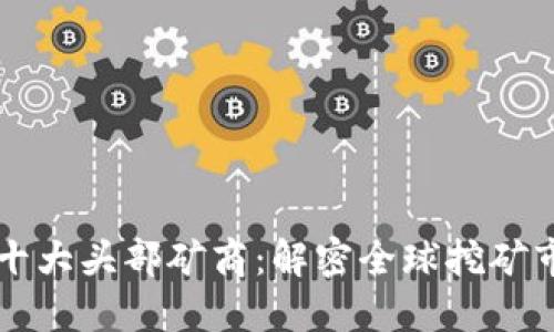 区块链行业十大头部矿商：解密全球挖矿市场的领军者