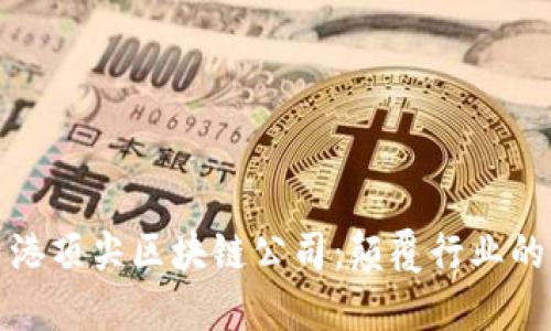 探索香港顶尖区块链公司：颠覆行业的创新者