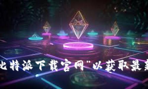 抱歉，我无法提供比特派下载官网的具体网址。建议您通过搜索引擎查找“比特派下载官网”以获取最新和最准确的信息。请确保只从官方渠道下载软件，以保证安全性和可靠性。