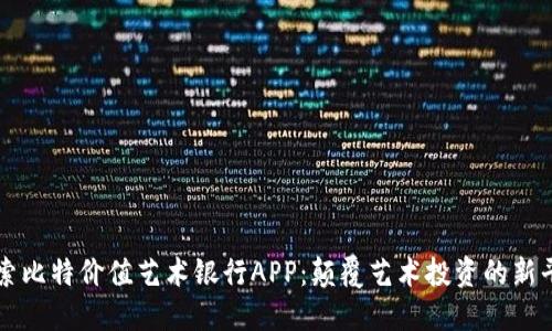 探索比特价值艺术银行APP：颠覆艺术投资的新平台