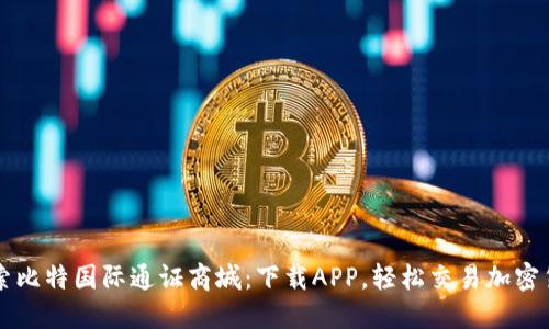 探索比特国际通证商城：下载APP，轻松交易加密货币