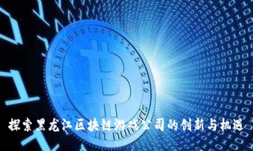 探索黑龙江区块链游戏公司的创新与机遇