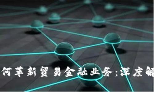 区块链技术如何革新贸易金融业务：深度解析及应用探索